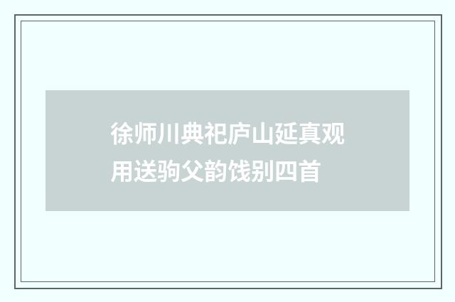 徐师川典祀庐山延真观用送驹父韵饯别四首