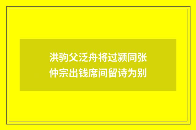 洪驹父泛舟将过颍同张仲宗出钱席间留诗为别