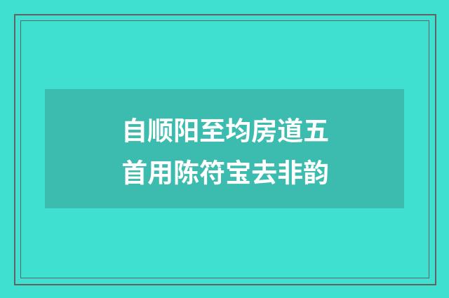 自顺阳至均房道五首用陈符宝去非韵