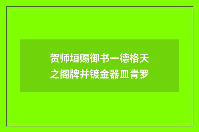 贺师垣赐御书一德格天之阁牌并镀金器皿青罗