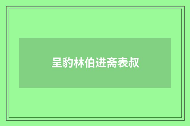 呈豹林伯进斋表叔