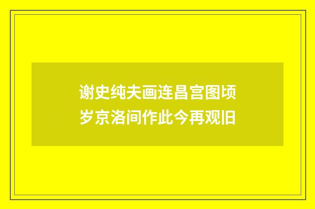 谢史纯夫画连昌宫图顷岁京洛间作此今再观旧