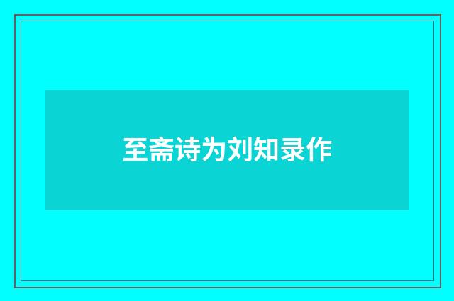 至斋诗为刘知录作