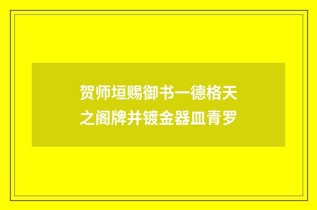 贺师垣赐御书一德格天之阁牌并镀金器皿青罗