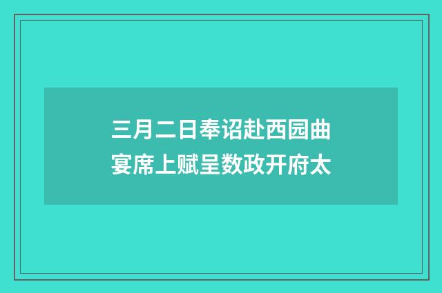 三月二日奉诏赴西园曲宴席上赋呈数政开府太