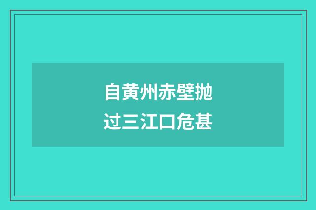自黄州赤壁抛过三江口危甚