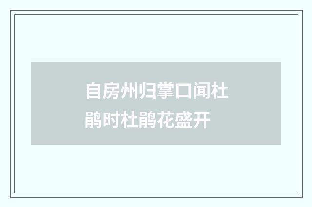 自房州归掌口闻杜鹃时杜鹃花盛开