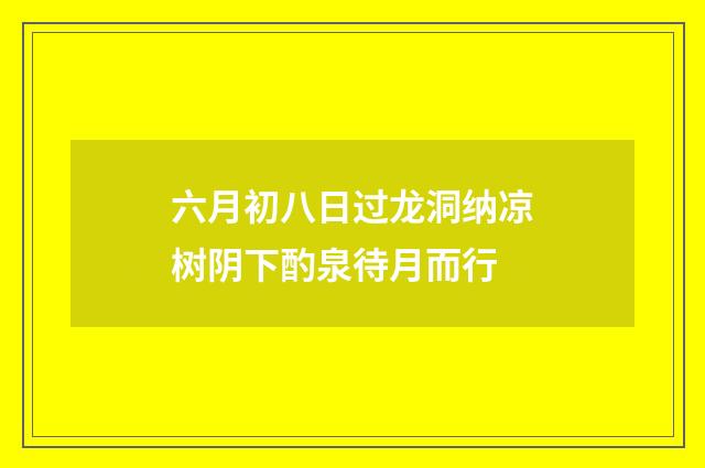 六月初八日过龙洞纳凉树阴下酌泉待月而行