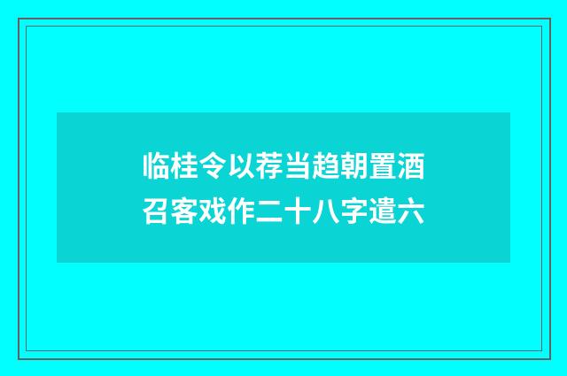 临桂令以荐当趋朝置酒召客戏作二十八字遣六