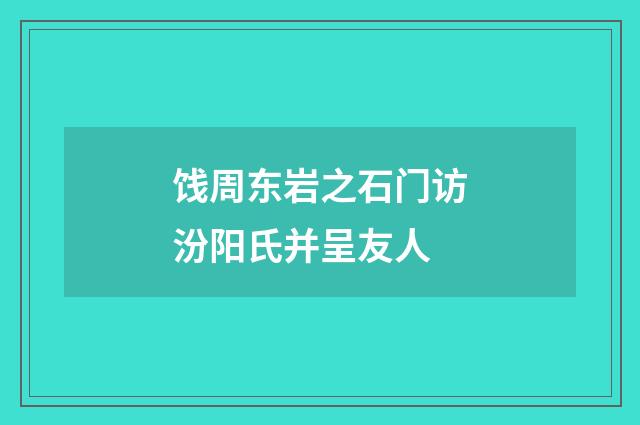 饯周东岩之石门访汾阳氏并呈友人