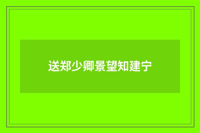 送郑少卿景望知建宁