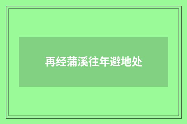 再经蒲溪往年避地处