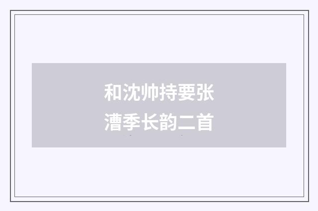 和沈帅持要张漕季长韵二首