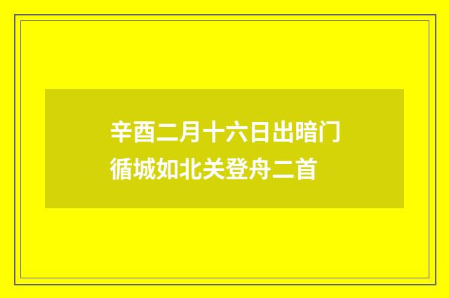 辛酉二月十六日出暗门循城如北关登舟二首