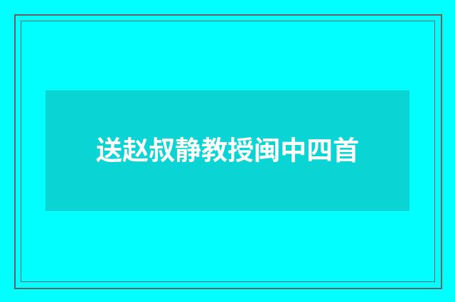 送赵叔静教授闽中四首