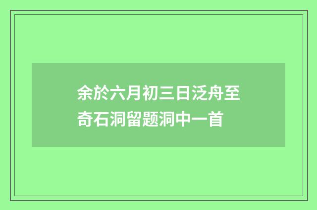 余於六月初三日泛舟至奇石洞留题洞中一首