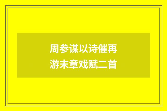 周参谋以诗催再游末章戏赋二首