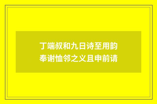 丁端叔和九日诗至用韵奉谢恤邻之义且申前请