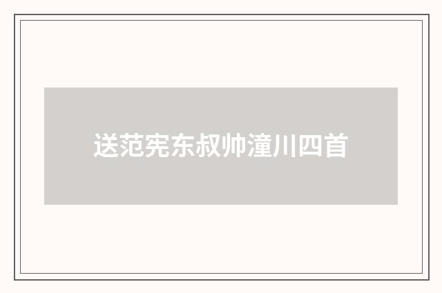 送范宪东叔帅潼川四首