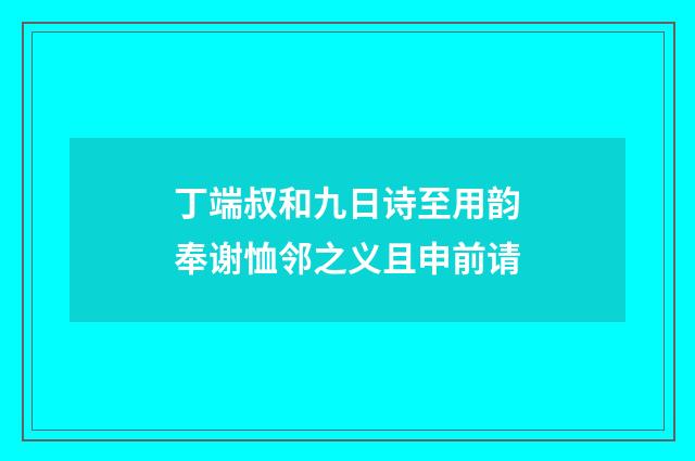 丁端叔和九日诗至用韵奉谢恤邻之义且申前请