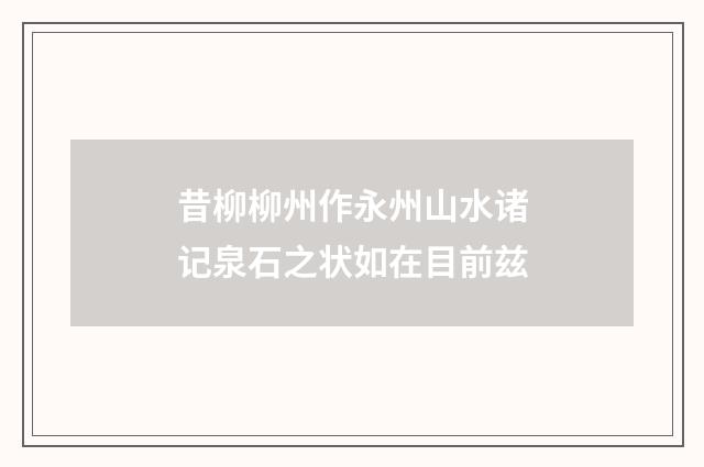 昔柳柳州作永州山水诸记泉石之状如在目前兹