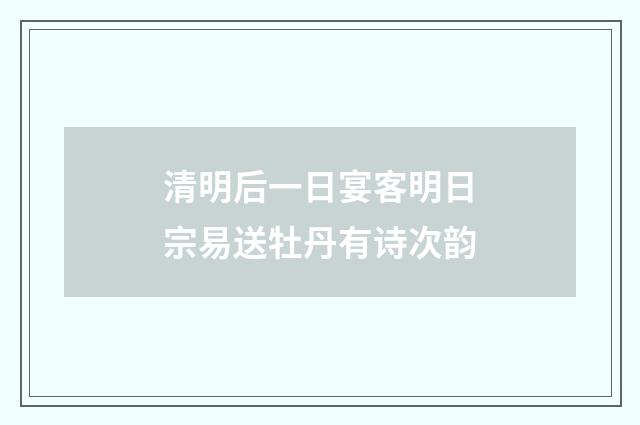 清明后一日宴客明日宗易送牡丹有诗次韵
