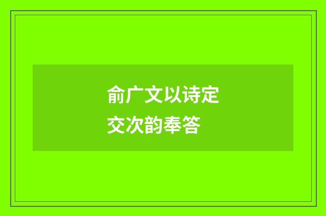 俞广文以诗定交次韵奉答