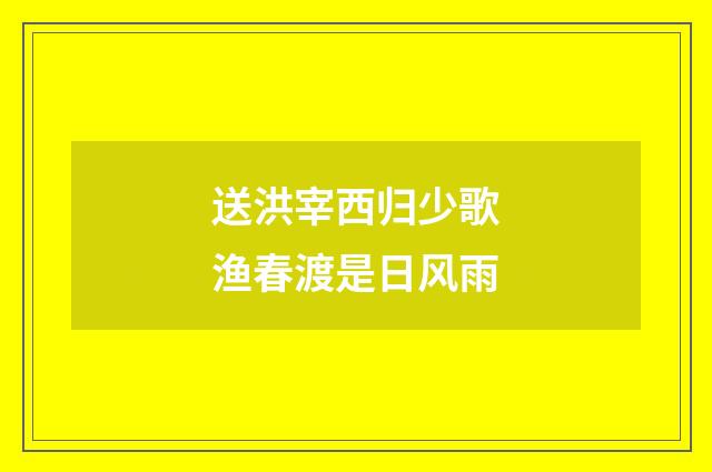 送洪宰西归少歌渔春渡是日风雨
