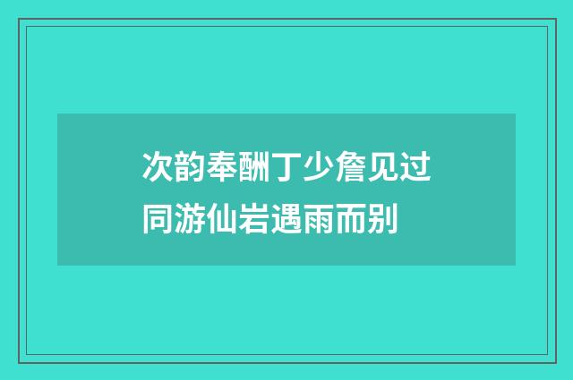 次韵奉酬丁少詹见过同游仙岩遇雨而别
