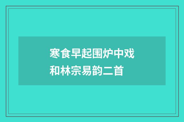 寒食早起围炉中戏和林宗易韵二首