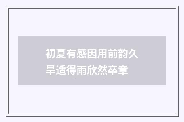 初夏有感因用前韵久旱适得雨欣然卒章