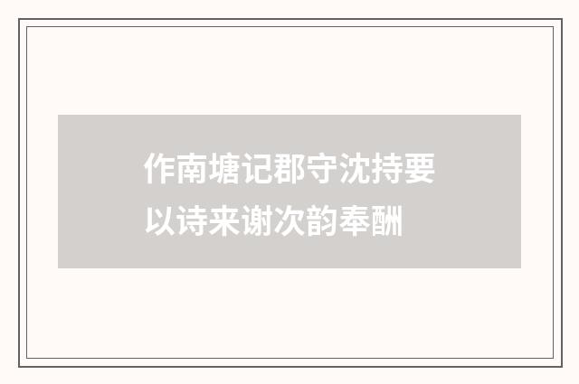 作南塘记郡守沈持要以诗来谢次韵奉酬
