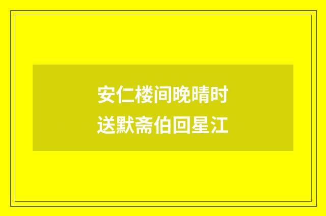 安仁楼间晚晴时送默斋伯回星江
