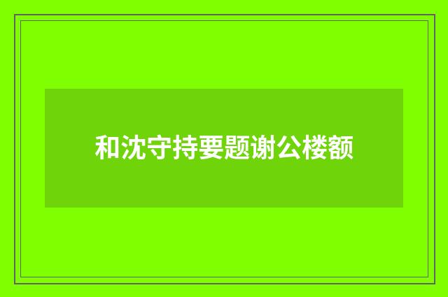 和沈守持要题谢公楼额