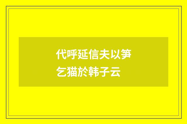 代呼延信夫以笋乞猫於韩子云
