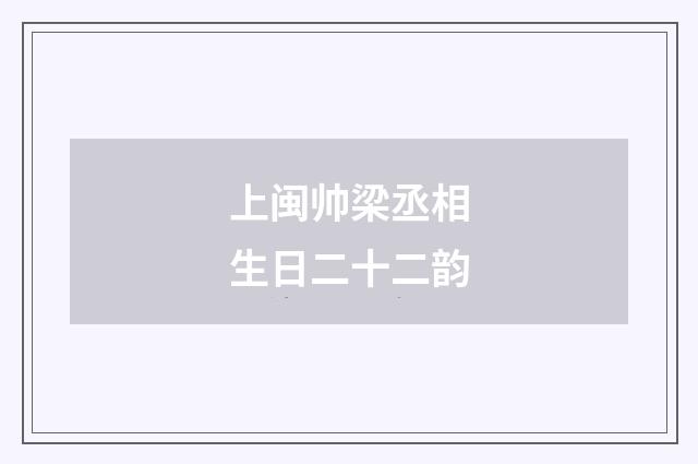上闽帅梁丞相生日二十二韵