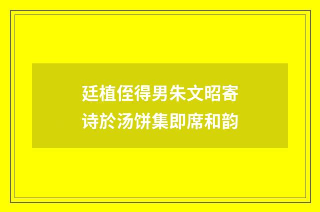 廷植侄得男朱文昭寄诗於汤饼集即席和韵
