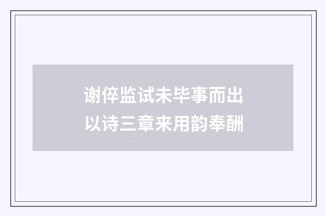 谢倅监试未毕事而出以诗三章来用韵奉酬
