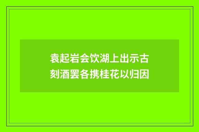 袁起岩会饮湖上出示古刻酒罢各携桂花以归因