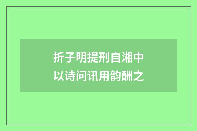 折子明提刑自湘中以诗问讯用韵酬之