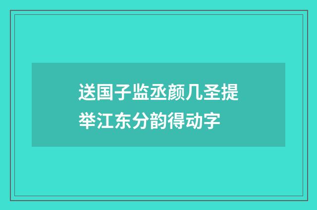 送国子监丞颜几圣提举江东分韵得动字