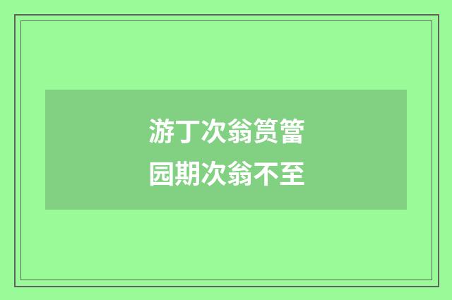 游丁次翁筼簹园期次翁不至