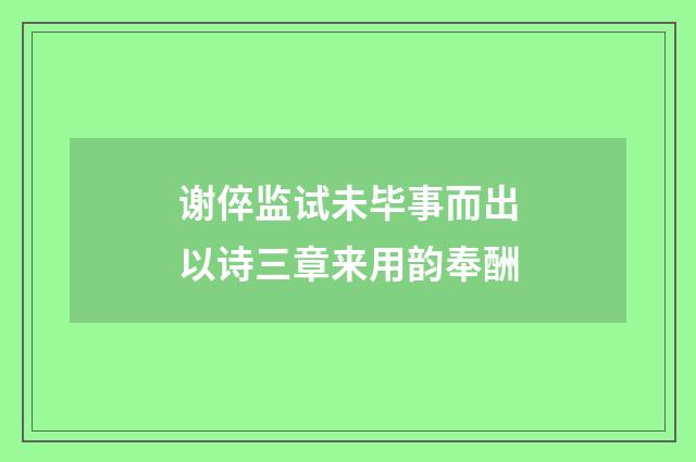 谢倅监试未毕事而出以诗三章来用韵奉酬