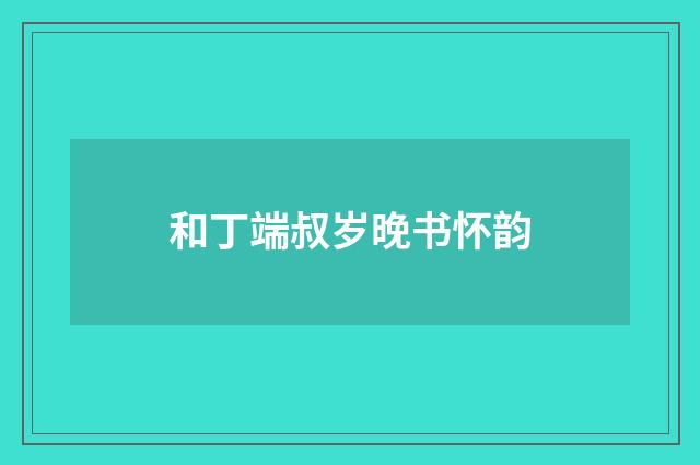 和丁端叔岁晚书怀韵