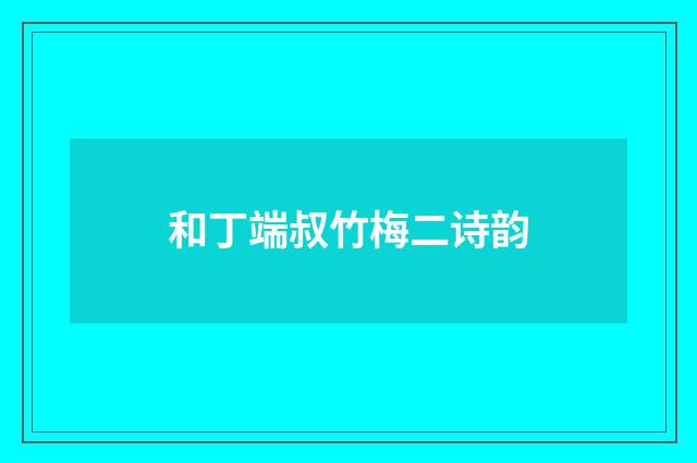 和丁端叔竹梅二诗韵
