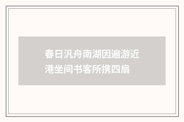 春日汎舟南湖因遍游近港坐间书客所携四扇