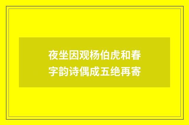 夜坐因观杨伯虎和春字韵诗偶成五绝再寄