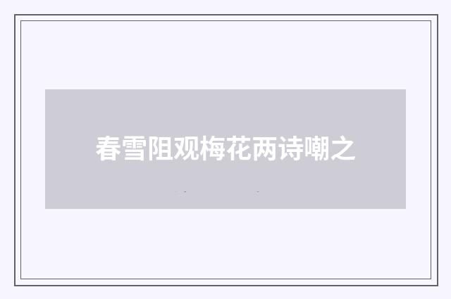 春雪阻观梅花两诗嘲之