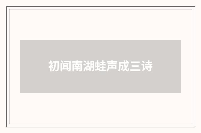 初闻南湖蛙声成三诗