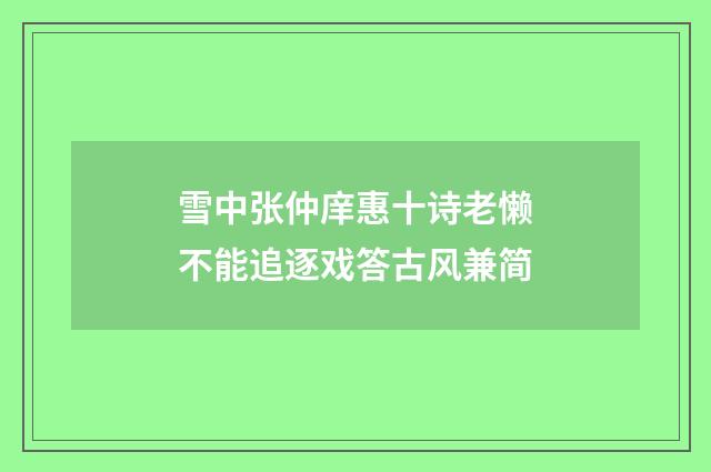 雪中张仲庠惠十诗老懒不能追逐戏答古风兼简